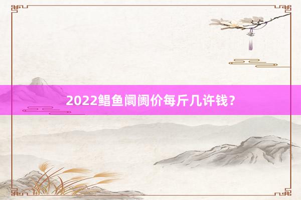 2022鲳鱼阛阓价每斤几许钱？