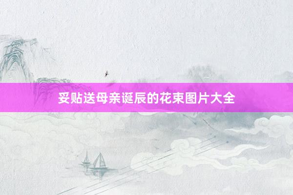 妥贴送母亲诞辰的花束图片大全
