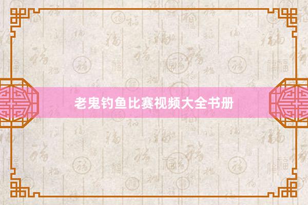 老鬼钓鱼比赛视频大全书册