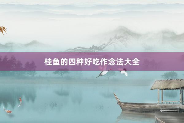 桂鱼的四种好吃作念法大全