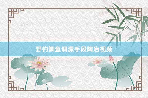 野钓鲫鱼调漂手段陶冶视频