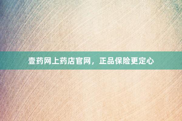 壹药网上药店官网，正品保险更定心