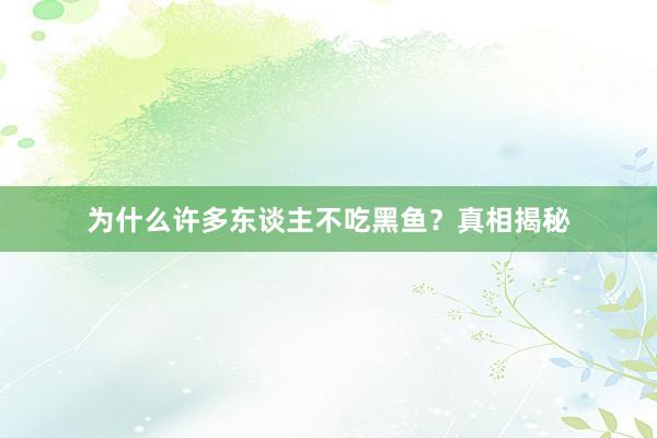 为什么许多东谈主不吃黑鱼？真相揭秘