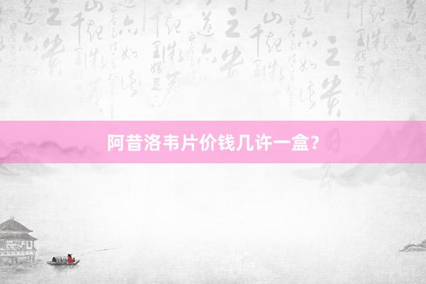 阿昔洛韦片价钱几许一盒？