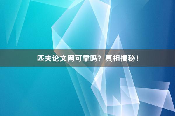 匹夫论文网可靠吗？真相揭秘！