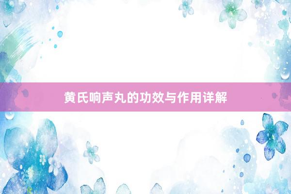 黄氏响声丸的功效与作用详解