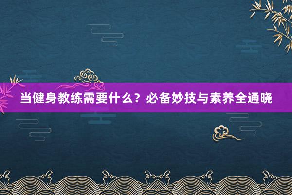 当健身教练需要什么？必备妙技与素养全通晓