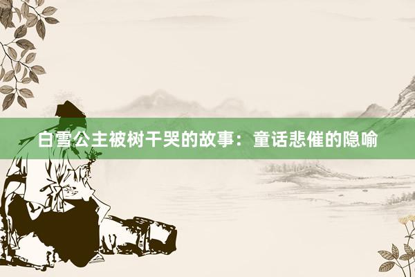 白雪公主被树干哭的故事:童话悲催的隐喻