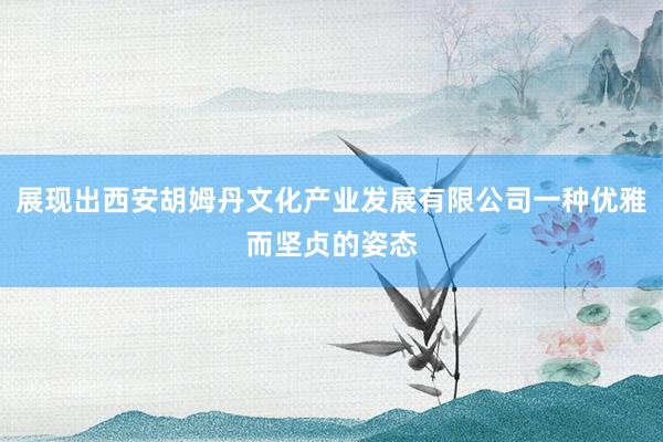 展现出西安胡姆丹文化产业发展有限公司一种优雅而坚贞的姿态