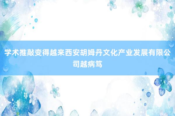 学术推敲变得越来西安胡姆丹文化产业发展有限公司越病笃